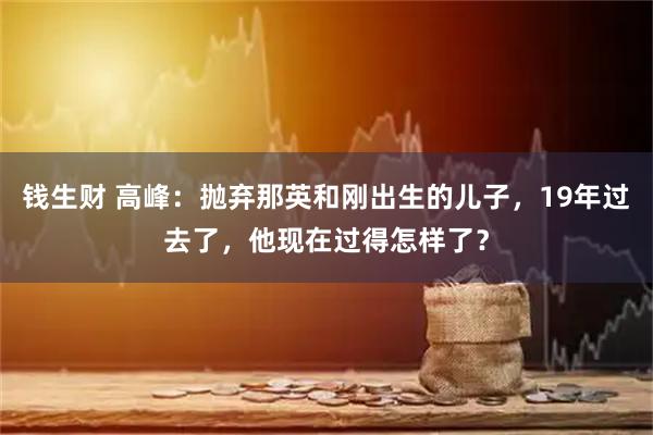 钱生财 高峰:抛弃那英和刚出生的儿子,19年过去了,他现在过得怎样了?