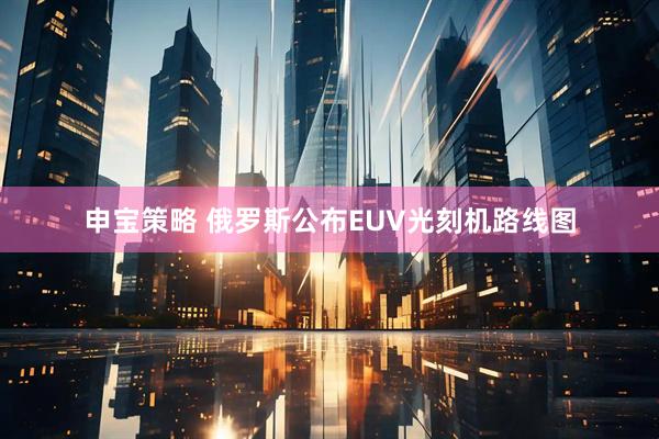 申宝策略 俄罗斯公布EUV光刻机路线图