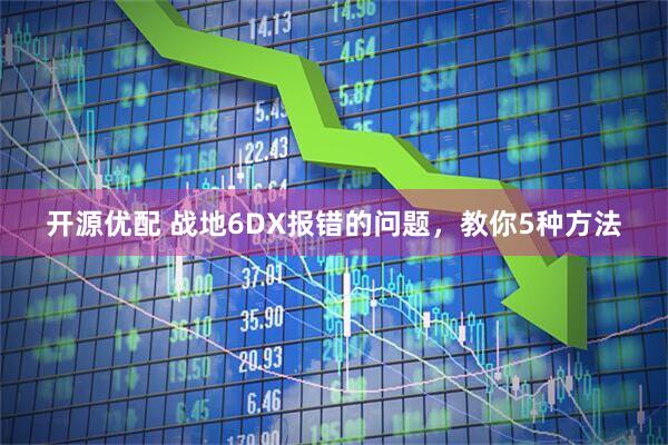 开源优配 战地6DX报错的问题，教你5种方法