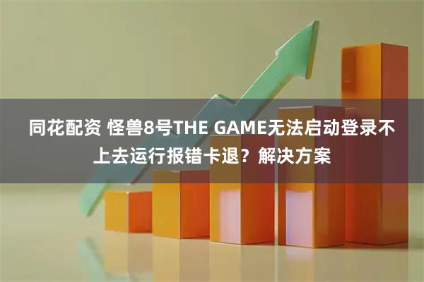 同花配资 怪兽8号THE GAME无法启动登录不上去运行报错卡退？解决方案
