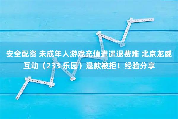 安全配资 未成年人游戏充值遭遇退费难 北京龙威互动（233 乐园）退款被拒！经验分享