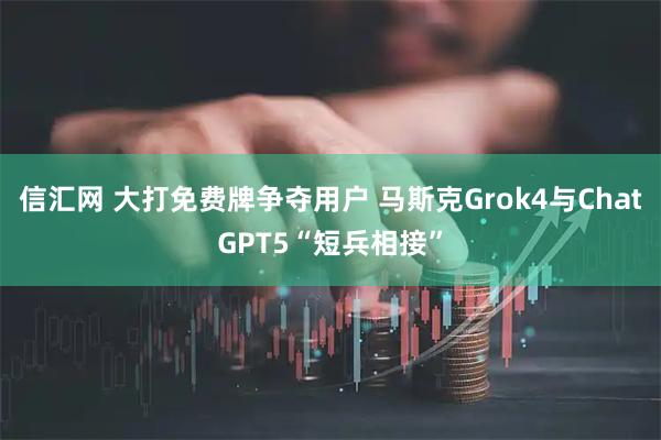信汇网 大打免费牌争夺用户 马斯克Grok4与ChatGPT5“短兵相接”