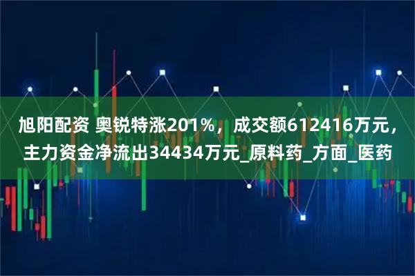 旭阳配资 奥锐特涨201%,成交额612416万元,主力资金净流出34434万元_原料药_方面_医药