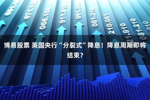 博易股票 英国央行“分裂式”降息！降息周期即将结束？