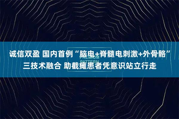 诚信双盈 国内首例“脑电+脊髓电刺激+外骨骼”三技术融合 助截瘫患者凭意识站立行走