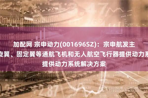 加配网 宗申动力(001696SZ)：宗申航发主要为工业级旋翼、固定翼等通航飞机和无人航空飞行器提供动力系统解决方案