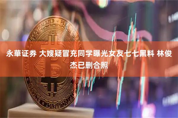 永華证券 大嫂疑冒充同学曝光女友七七黑料 林俊杰已删合照