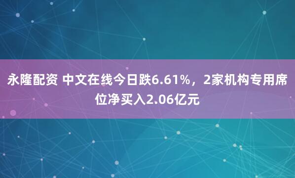 永隆配资 中文在线今日跌6.61%，2家机构专用席位净买入2.06亿元