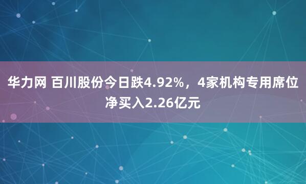 华力网 百川股份今日跌4.92%，4家机构专用席位净买入2.26亿元