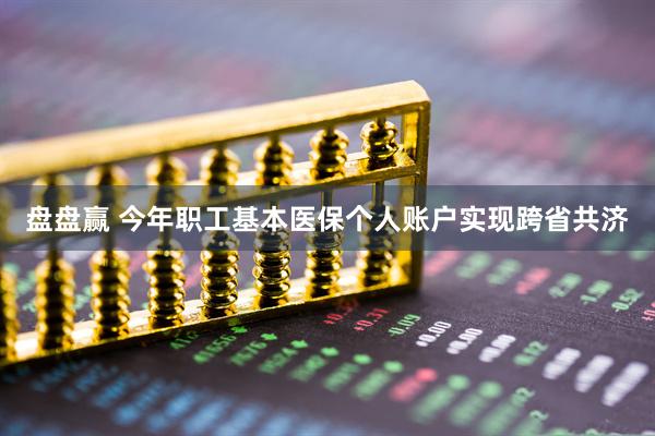 盘盘赢 今年职工基本医保个人账户实现跨省共济