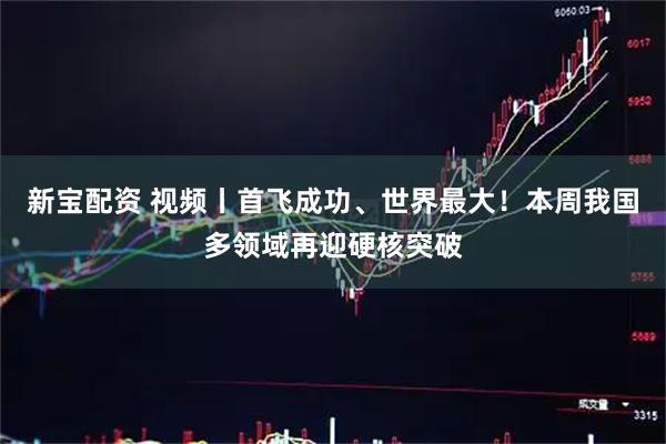 新宝配资 视频丨首飞成功、世界最大！本周我国多领域再迎硬核突破