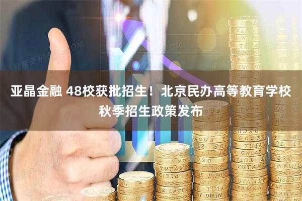 亚晶金融 48校获批招生！北京民办高等教育学校秋季招生政策发布