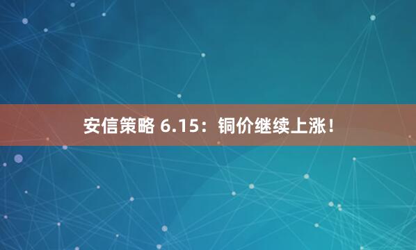 安信策略 6.15：铜价继续上涨！